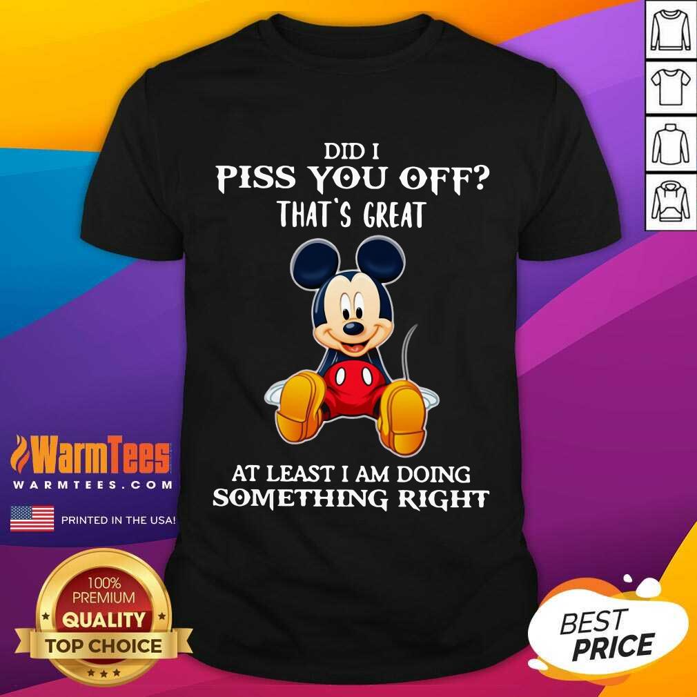 Pretty Mickey Mouse Did I Piss You Off That’s Great At Least I Am Doing Something Right Shirt