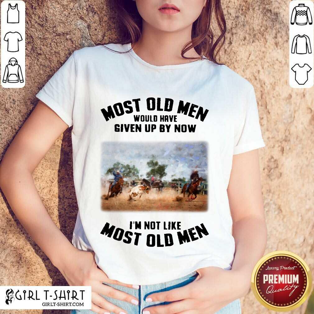 Pretty Most Old Men Would Have Given Up By Now Team Roping Shirt