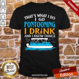 Pretty THat’s What I Do I Go Pontooning I Drink And I Know Things Boat Shirt