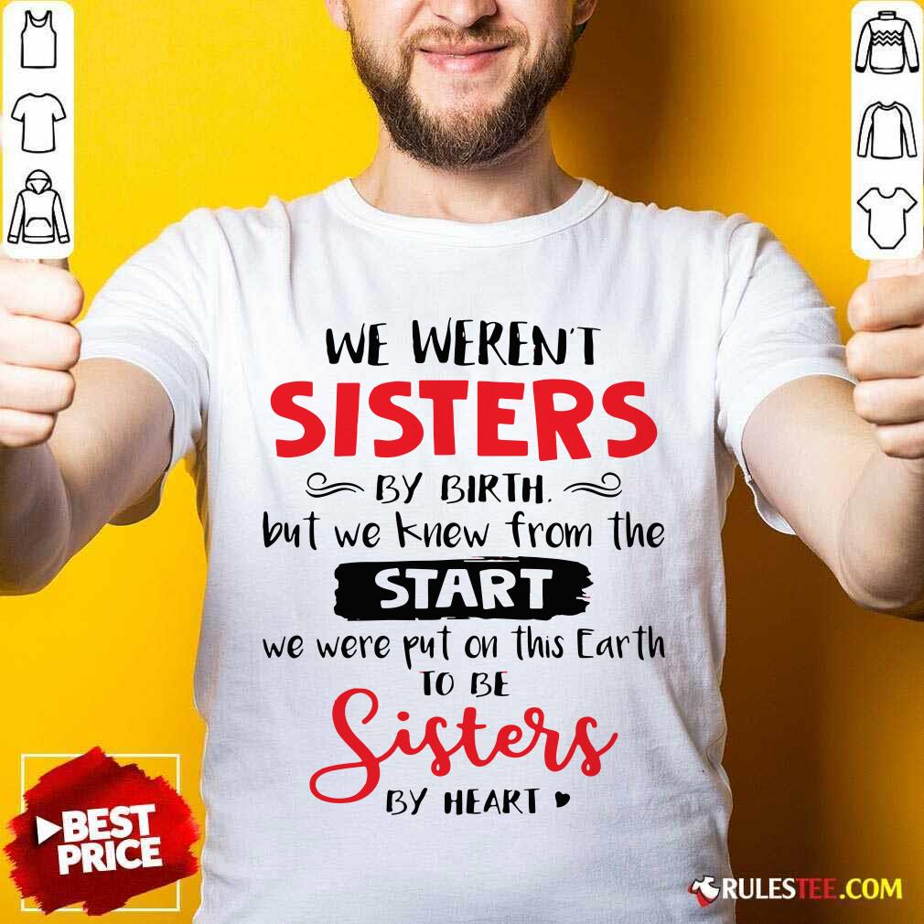Pretty We Werent Sisters By Birth But We Knew From The Start We Were Put On This Earth Shirt