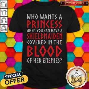 Pretty Who Wants A Princess When You Can Aave A Shield Maiden Covered In The Blood Shirt