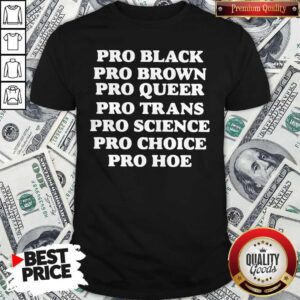 Pro Black Pro Brown Proqueen Pro Trans Pro Science Pro Choice Pro Hoe Shirt