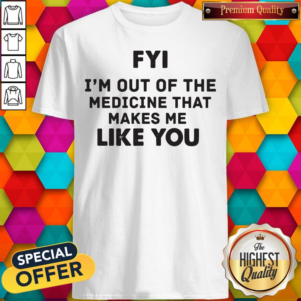 Pro Fyi I'm Out Of The Medicine That Makes Me Like You Shirt