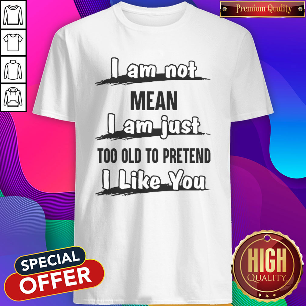 Pro I Am Not Mean I Am Just Too Old To Pretend I Like You Shirt