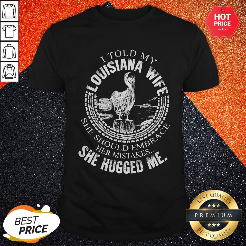 Pro I Told My Louisiana Wife She Should Embrace Her Mistakes She Hugged Me Shirt
