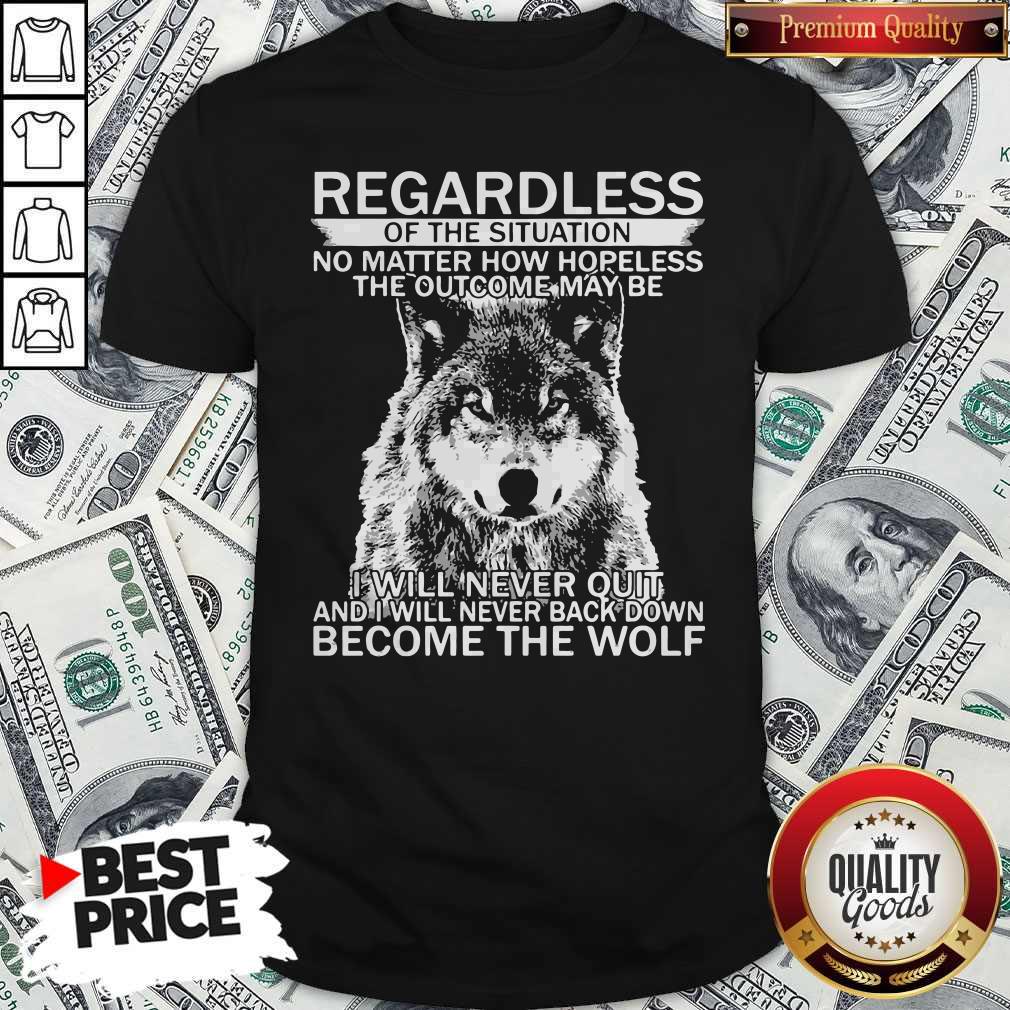 Pro Regardless Of The Situation No Matter How Hopeless The Outcome May Be I Will Never Quit And I Will Never Back Down Become The Wolf Shirt