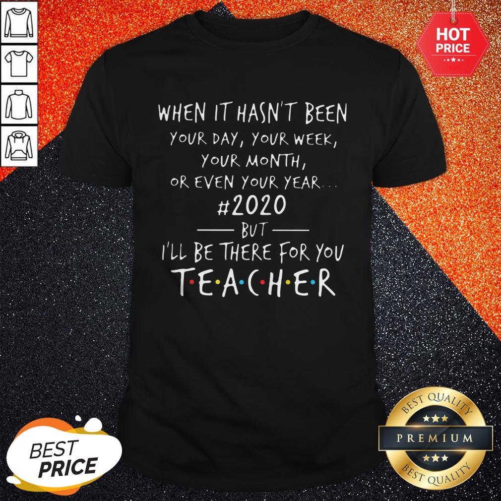Pro When It Hasn't Been Your Day Your Week Your Month Or Even Your Year 2020 But Ill Be There For You Teacher Shirt