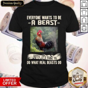 Rooster Everyone Wants To Be A Beast Until It’s Time To Do What Real Beast’s Do Shirt