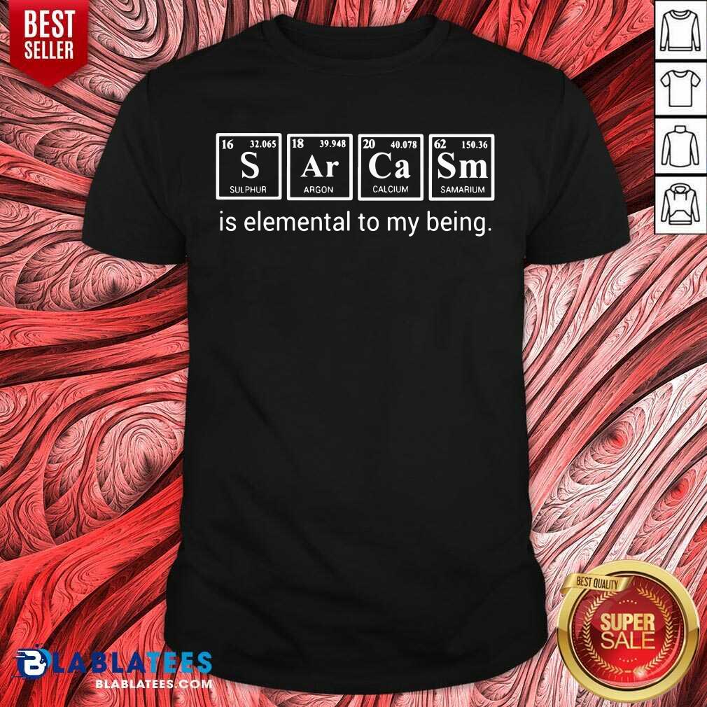 Sarcasm Is Elemental To My Being Shirt
