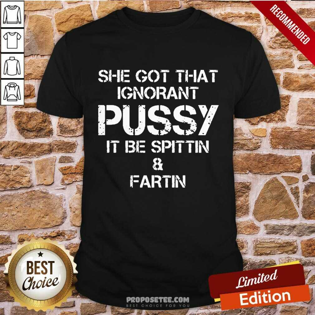 She Got That Ignorant Pussy It Be Spittin And Fartin Shirt