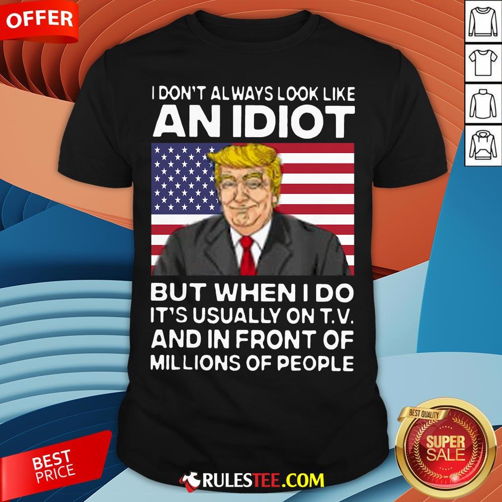 I Don’t Always Look Like An Idiot Trump But When I Do It’s Usually On TV And In Front Of Millions Of People Trump Shirt