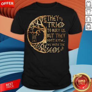 They Tried To Bury Us But They Didn't Know We Were The Seeds Shirt
