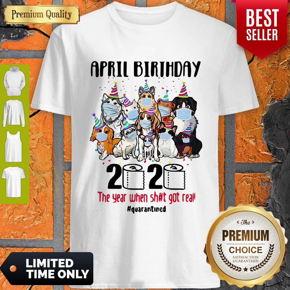 Top Dogs April Birthday 2020 The Year When Shit Got Real Quarantined Shirt