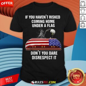 Eagle If You Haven't Risked Coming Home Under A Flag Don't You Dare Disrespect It Shirt