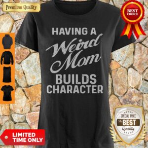 Premium Having A Weird Mom Builds Character Shirt