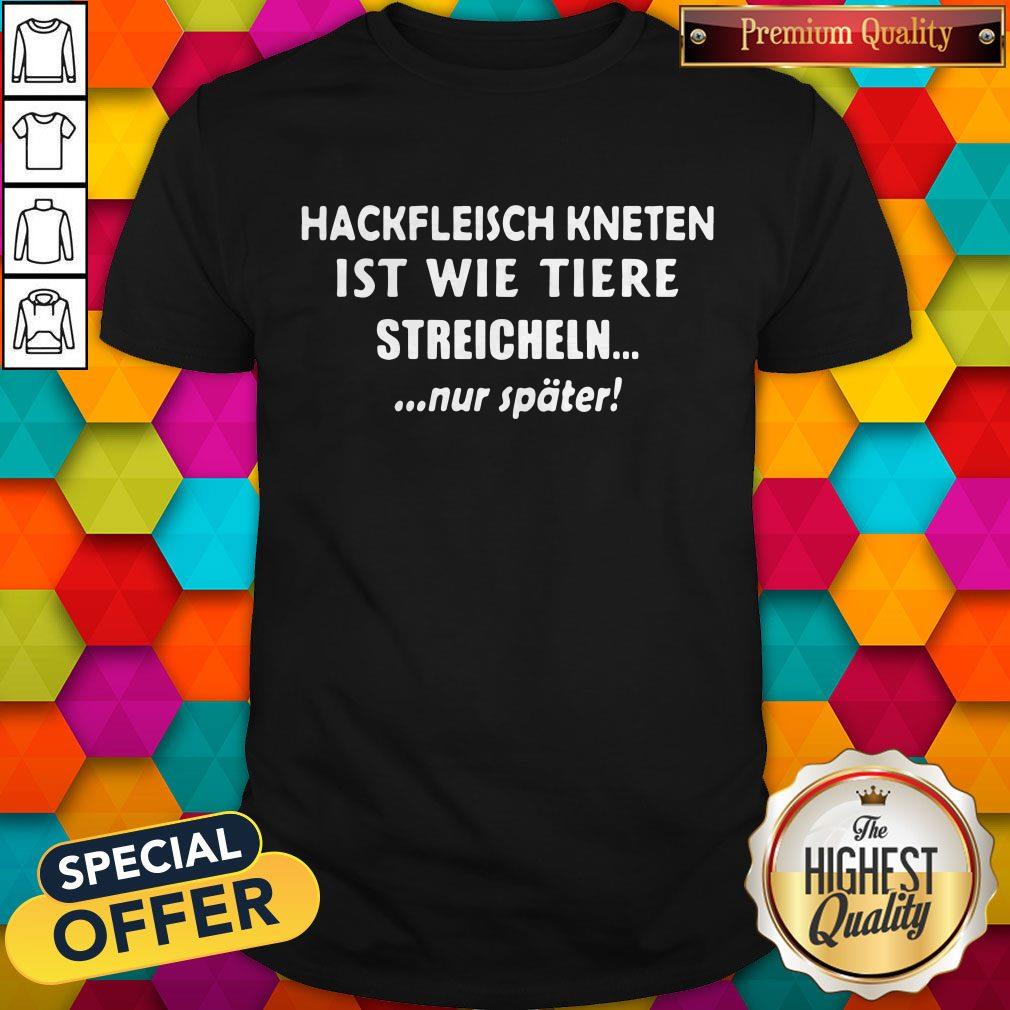 So Hackfleisch Kneten Ist Wie Tiere Streicheln Nur Später Shirt