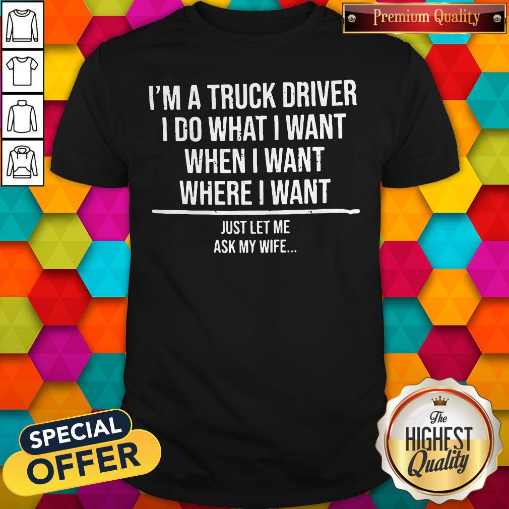 So I'm A Truck Driver I Do What I'M When I Want Where I Want Shirt
