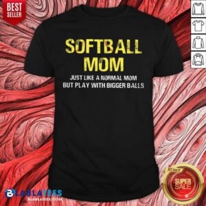 Softball Mom Just Like A Normal Mom But Play With Bigger Balls Shirt