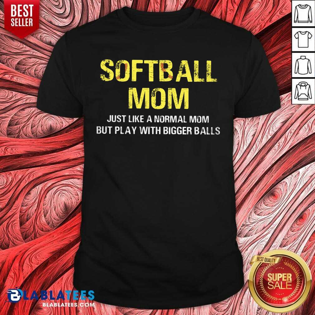 Softball Mom Just Like A Normal Mom But Play With Bigger Balls Shirt