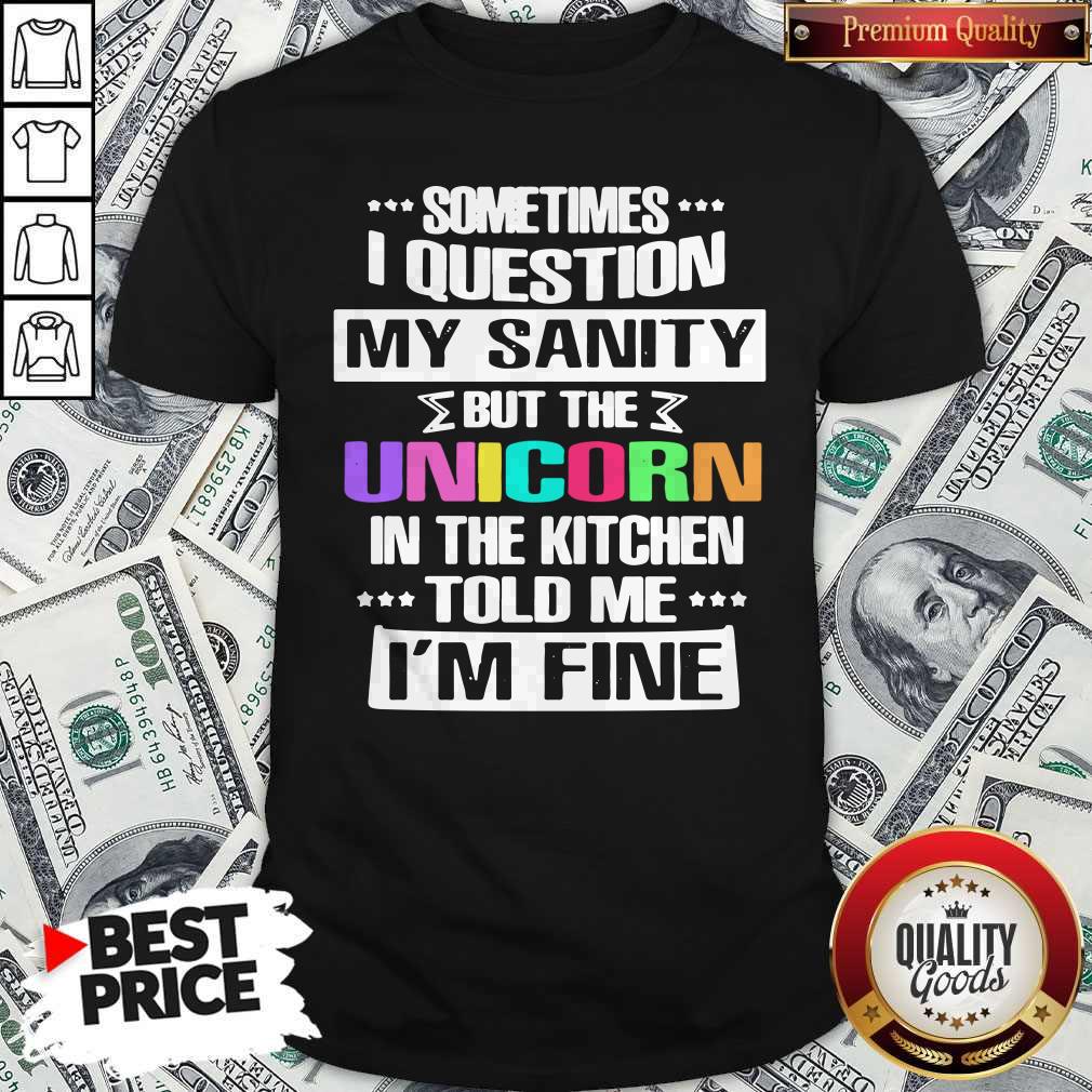 Sometimes I Question My Sanity But The Unicorn In The Kitchen Told Me I'm Fine Shirt