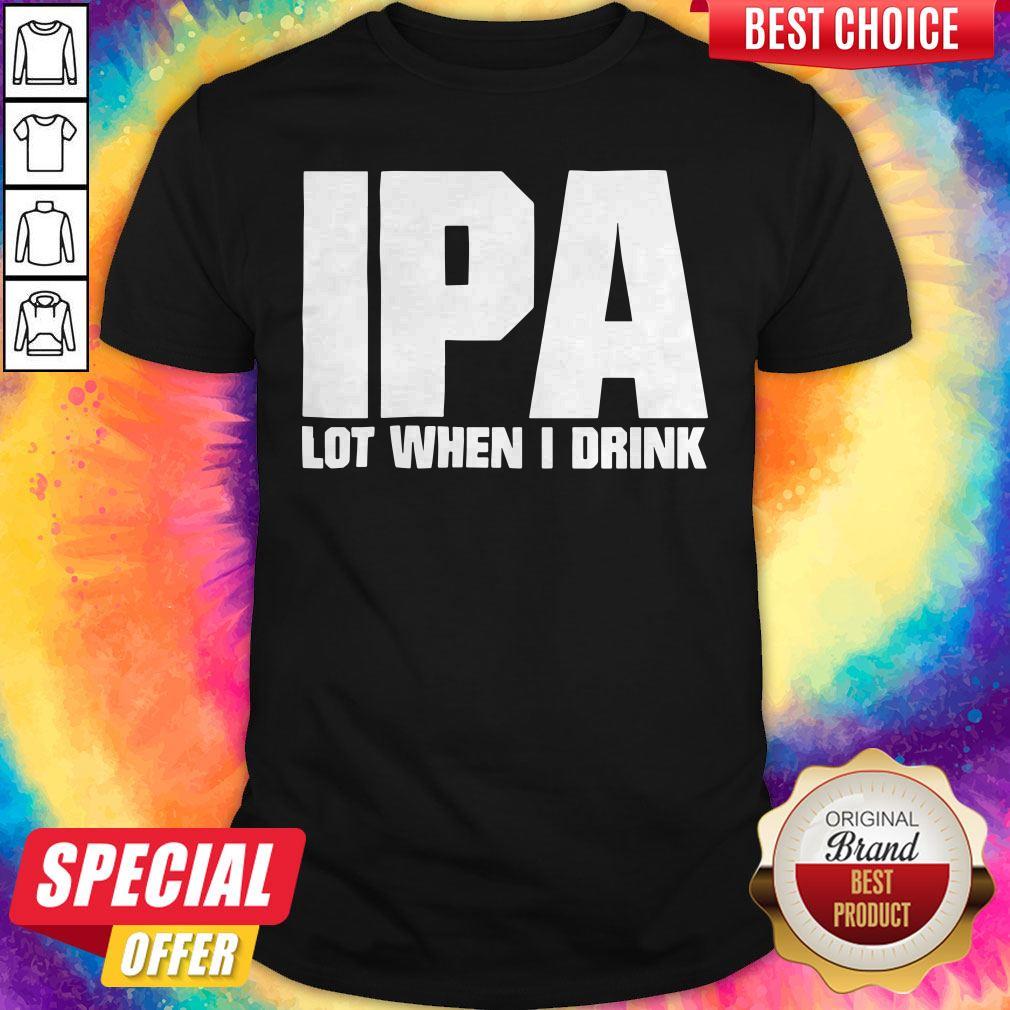 Super Nice I Like Ipa Lot When I Drink Shirt