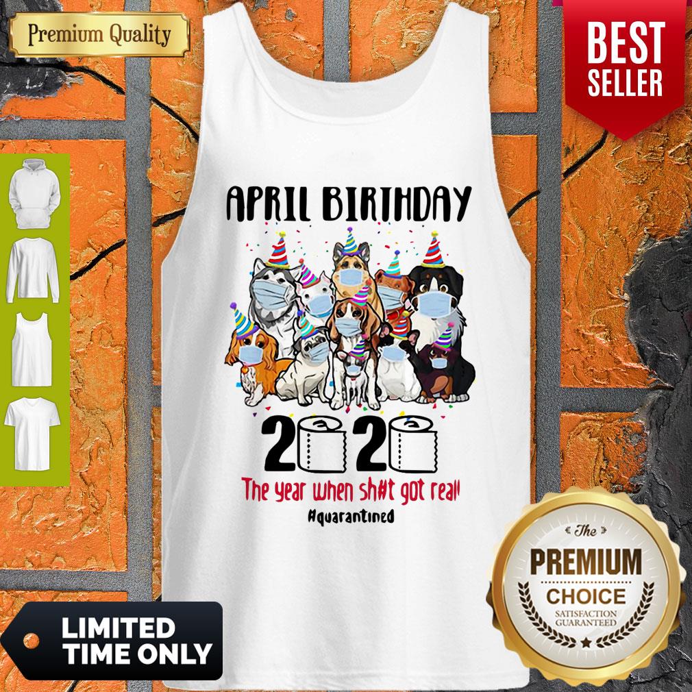 Top Dogs April Birthday 2020 The Year When Shit Got Real Quarantined Shirt - Image 5