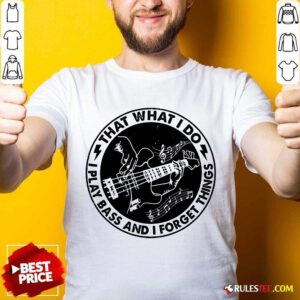 That What I Do Play Bass And I Forget Things Shirt