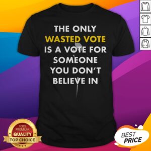 The Only Wasted Vote Is A Vote For Someone You Don't Believe In Shirt
