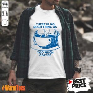 There Is No Such Thing As Too Much Coffee Shirt
