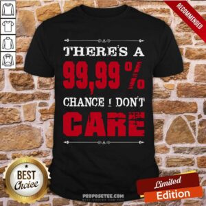 Theres A Chance I Dont Care Shirt