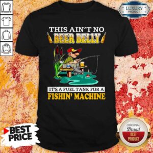 This Ain’t No Beer Belly It’s A Fuel Tank For A Fishin’ Machine Shirt