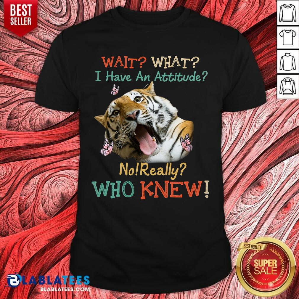 Tiger Wait What I Have An Attitude No Really Who Knew Shirt