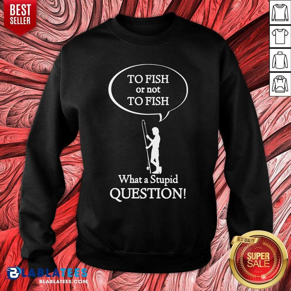 To Fish Or Not To Fish What A Stupid Question Shirt - Image 5