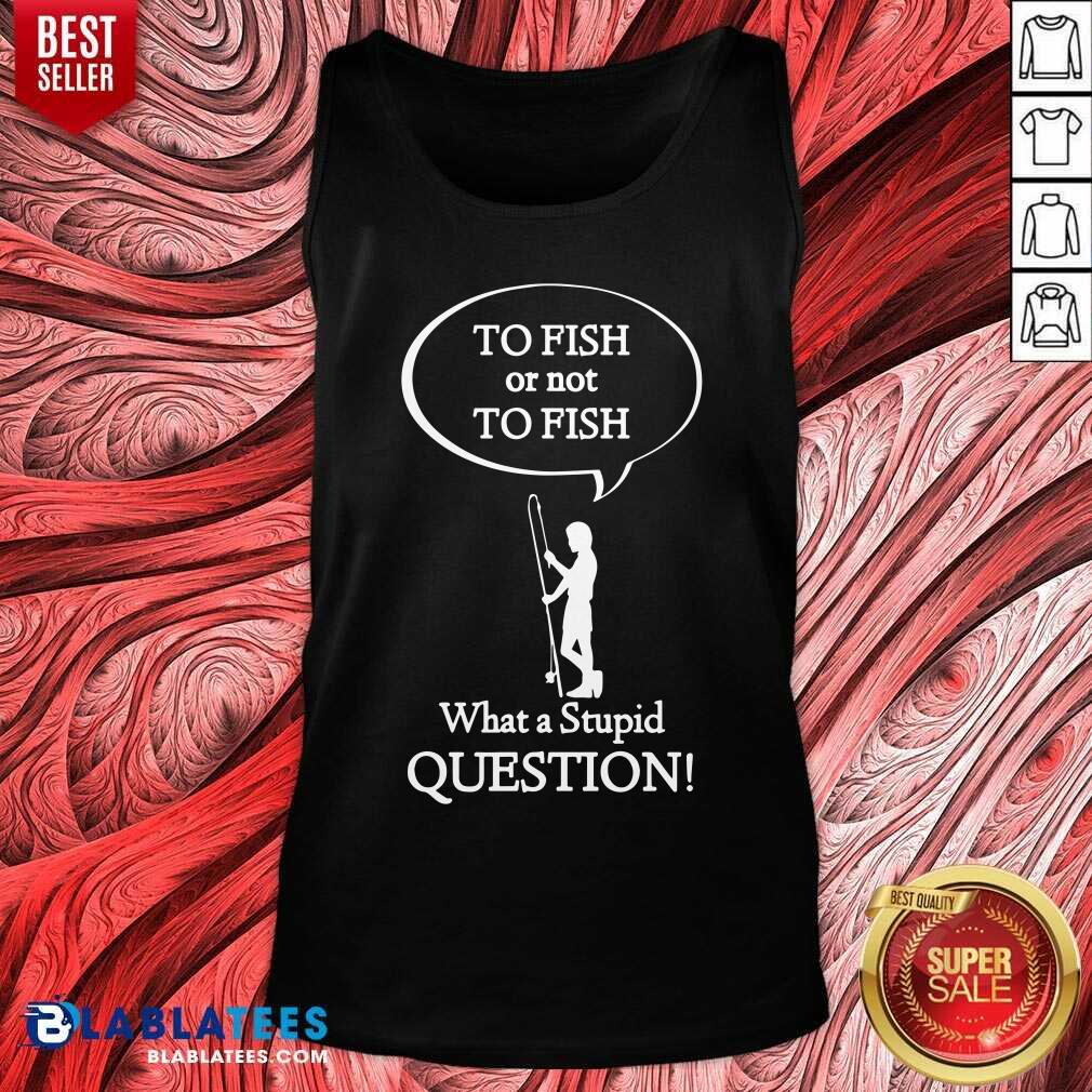 To Fish Or Not To Fish What A Stupid Question Shirt - Image 4