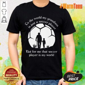 To The World My Grandson Is Just A Soccer Player But For Me That Soccer Player Is My World Fathers Day Shirt