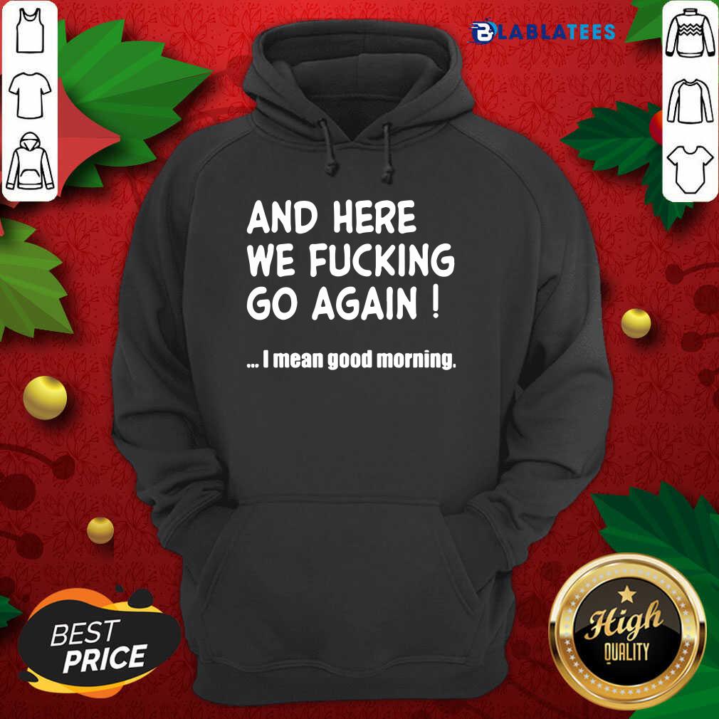 Top And Here We Fucking Go Again I Mean Good Morning Shirt - Image 2