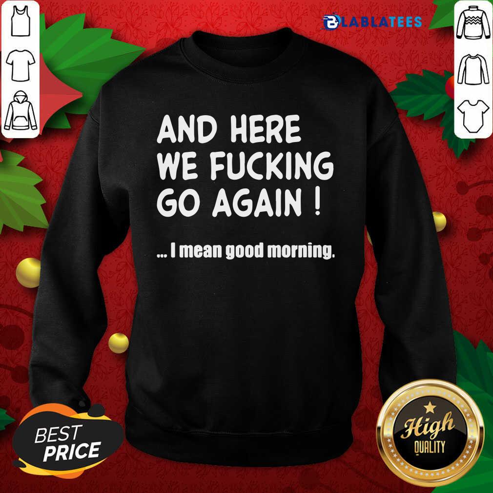Top And Here We Fucking Go Again I Mean Good Morning Shirt - Image 5