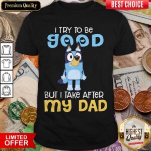 Top Bluey I Try To Be Good But I Take After My Dad Shirt