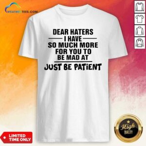 Top Dear Haters I Have So Much More For You To Be Mad At Just Be Patient Shirt