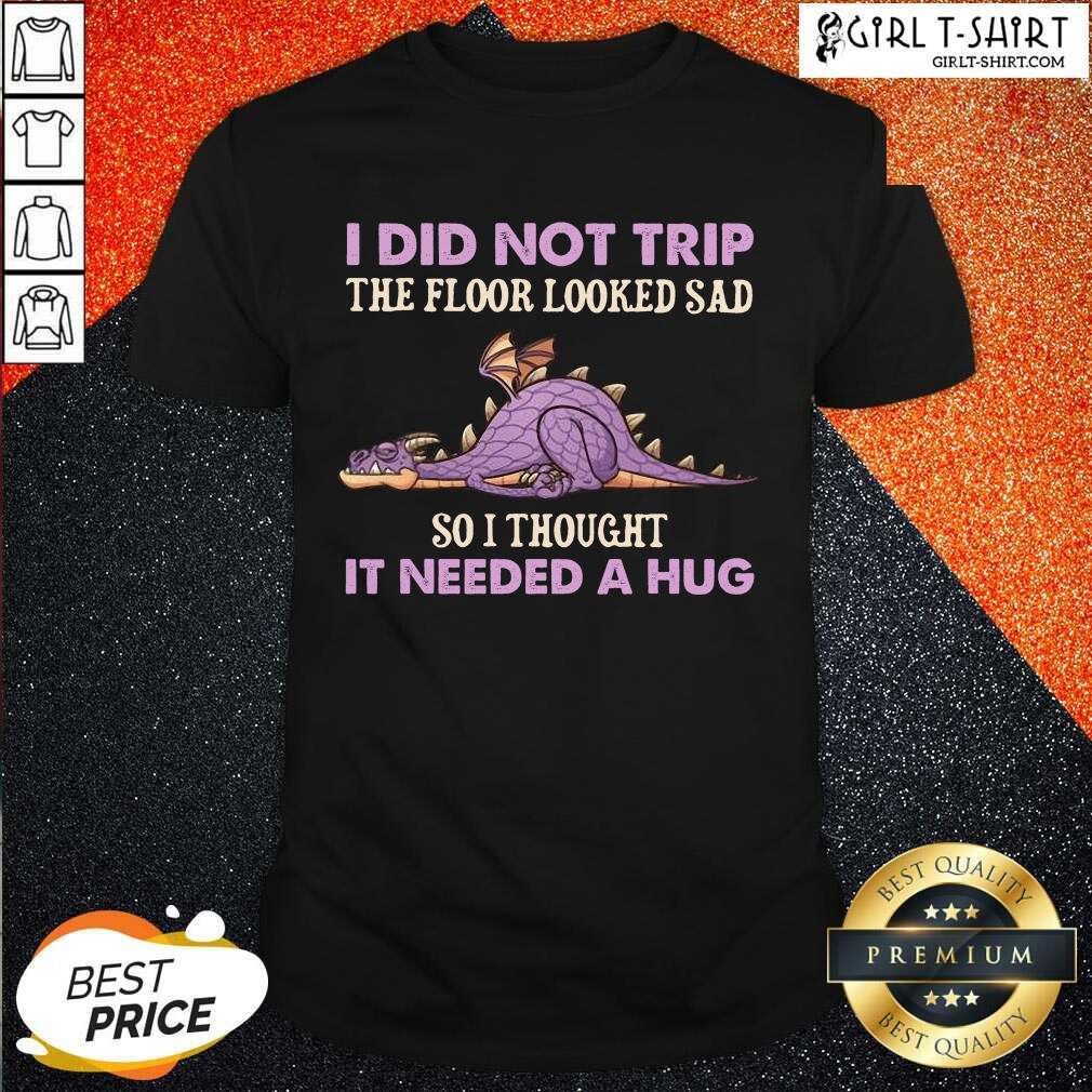 Top Dragon I Did Not Trip The Floor Looked Sad So I Thought It Needed A Hug Shirt