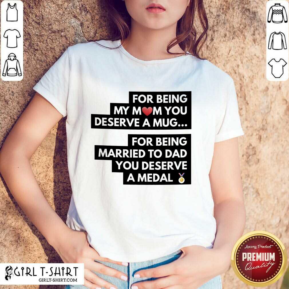 Top For Being My Mom You Deserve A Mug For Being Married To Dad You Deserve A Medal Shirt