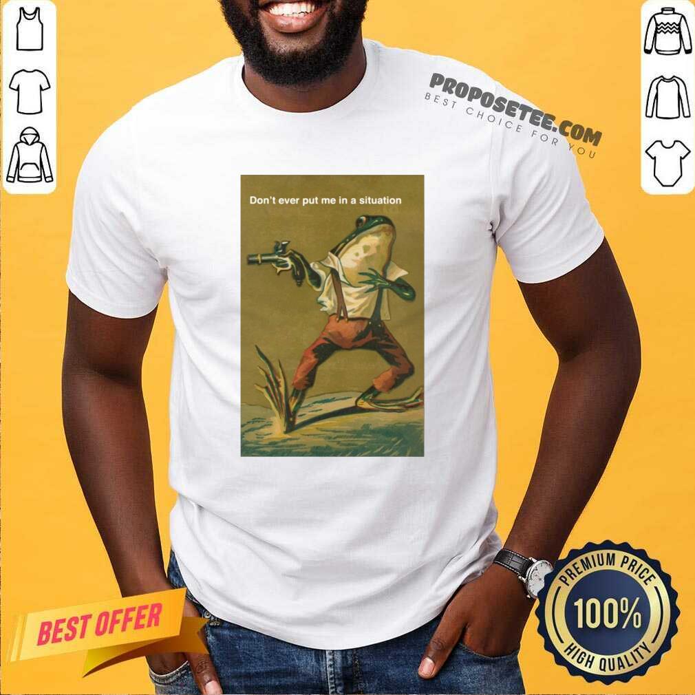 Top Frog Don’t Ever Put Me In A Situation Shirt