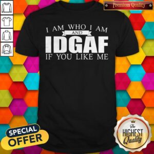 Top I Am Who I Am And Idgaf If You Like Me Shirt