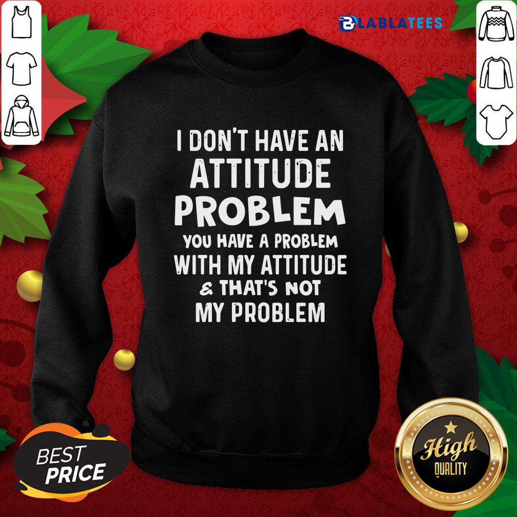 Top I Don't Have An Attitude Problem You Have A Problem With My Attitude And That's Not My Problem Shirt - Image 4