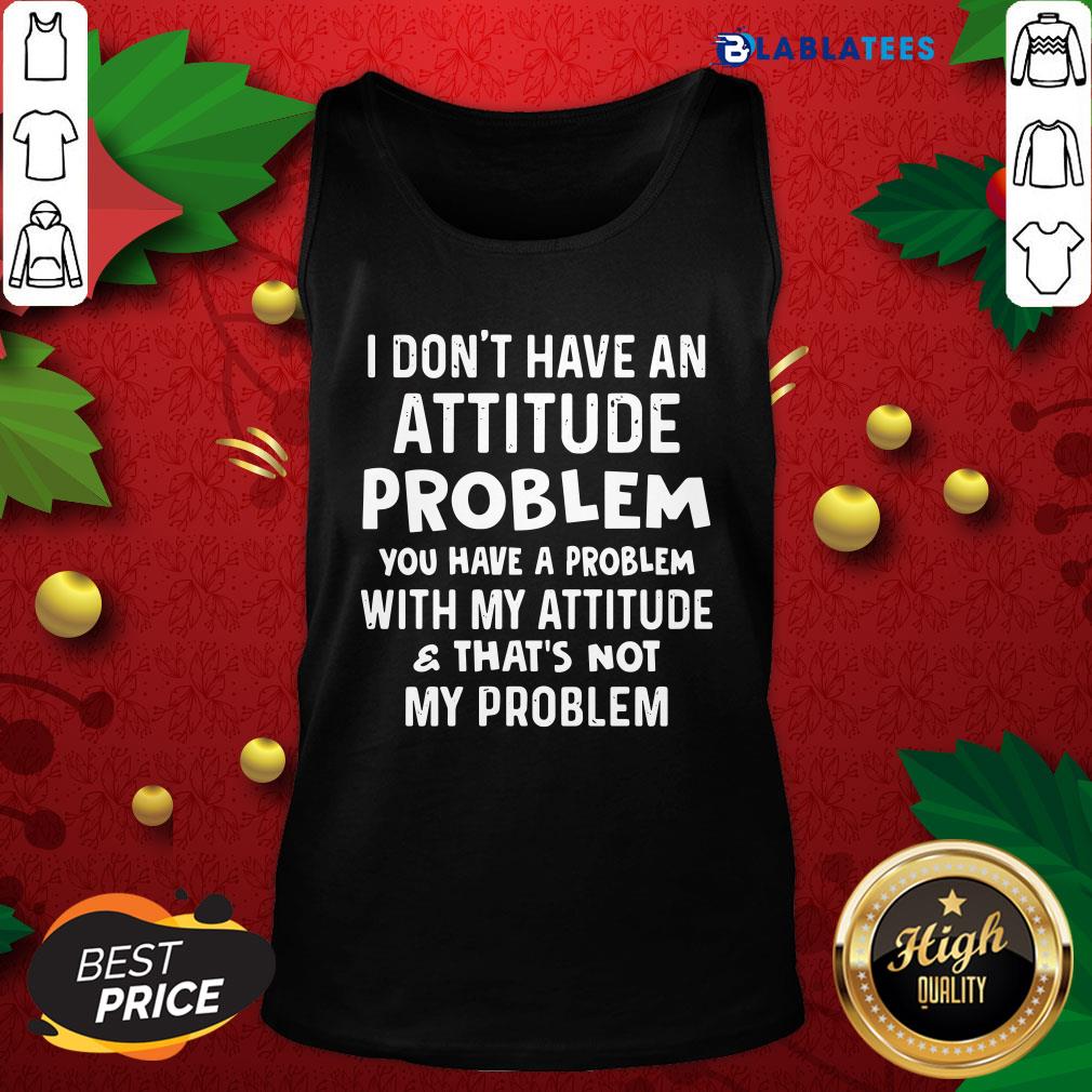 Top I Don't Have An Attitude Problem You Have A Problem With My Attitude And That's Not My Problem Shirt - Image 3