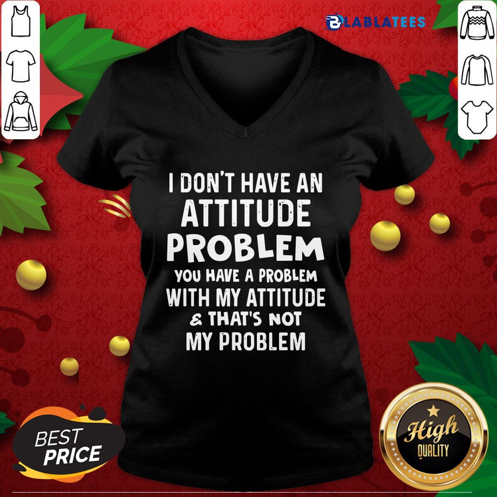 Top I Don't Have An Attitude Problem You Have A Problem With My Attitude And That's Not My Problem Shirt - Image 5