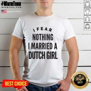 Top I Fear Nothing I Married A Dutch Girl Shirt