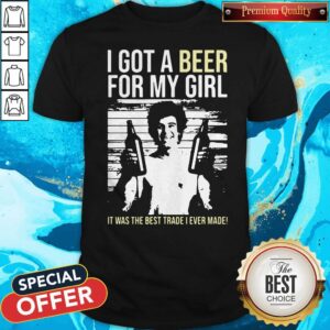 Top I Got A Beer For My Girl It Was The Best Trade I Ever Made Shirt