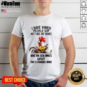 Top I Hate When People Say Act Like An Adult Have You Seen Adults Lately That's A Horrible Advice Shirt