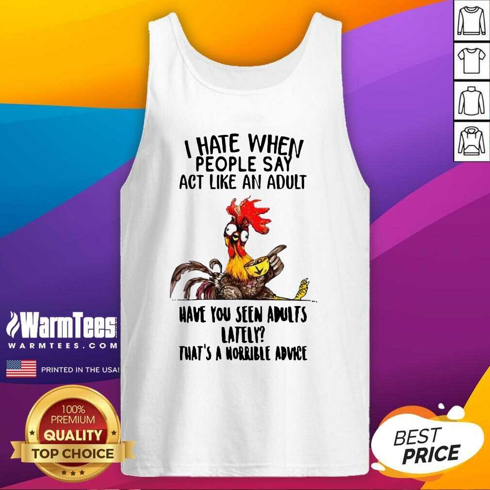 Top I Hate When People Say Act Like An Adult Have You Seen Adults Lately That's A Horrible Advice Shirt - Image 4